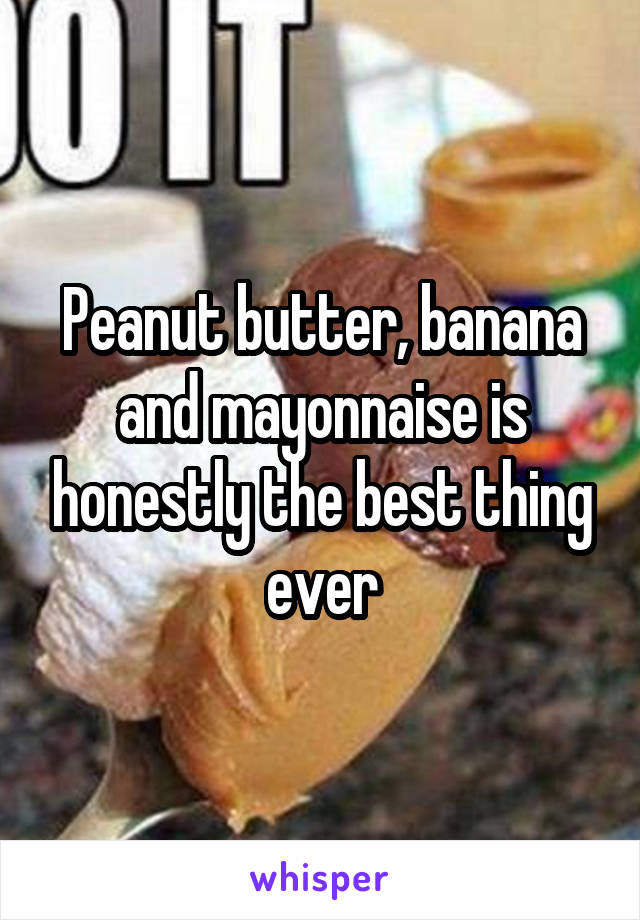 Peanut butter, banana and mayonnaise is honestly the best thing ever