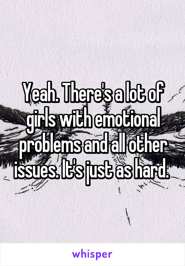 Yeah. There's a lot of girls with emotional problems and all other issues. It's just as hard. 