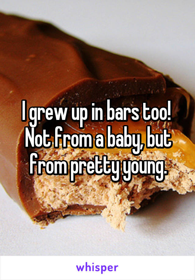 I grew up in bars too!  Not from a baby, but from pretty young.