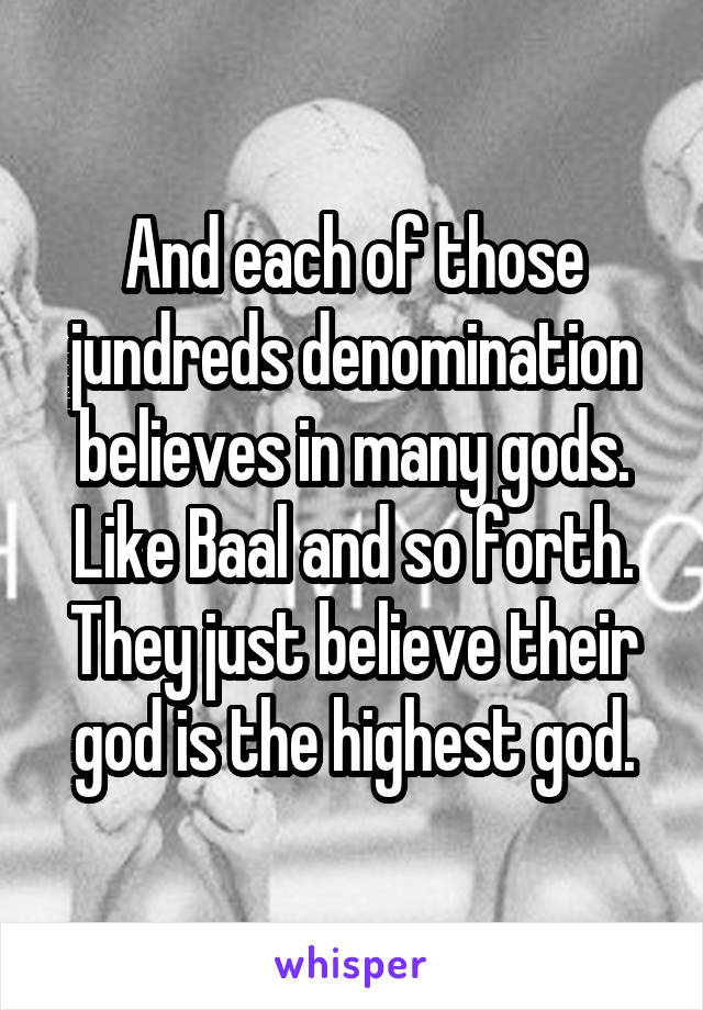 And each of those jundreds denomination believes in many gods. Like Baal and so forth. They just believe their god is the highest god.