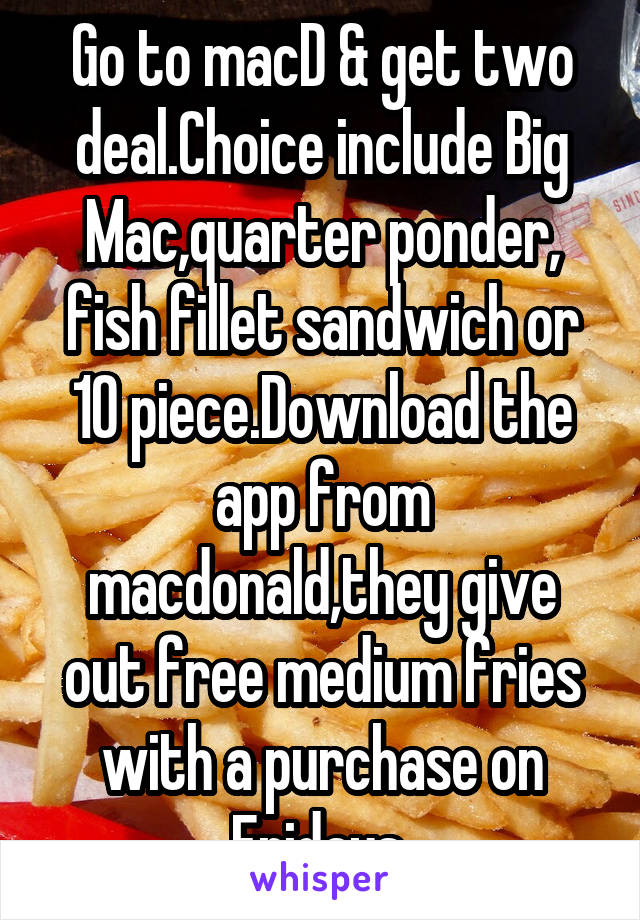 Go to macD & get two deal.Choice include Big Mac,quarter ponder, fish fillet sandwich or 10 piece.Download the app from macdonald,they give out free medium fries with a purchase on Fridays 