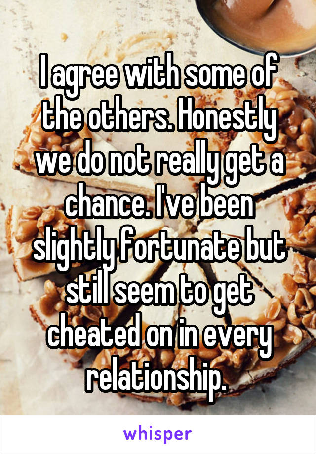 I agree with some of the others. Honestly we do not really get a chance. I've been slightly fortunate but still seem to get cheated on in every relationship. 