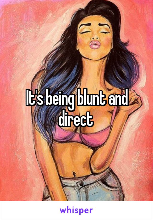 It's being blunt and direct 