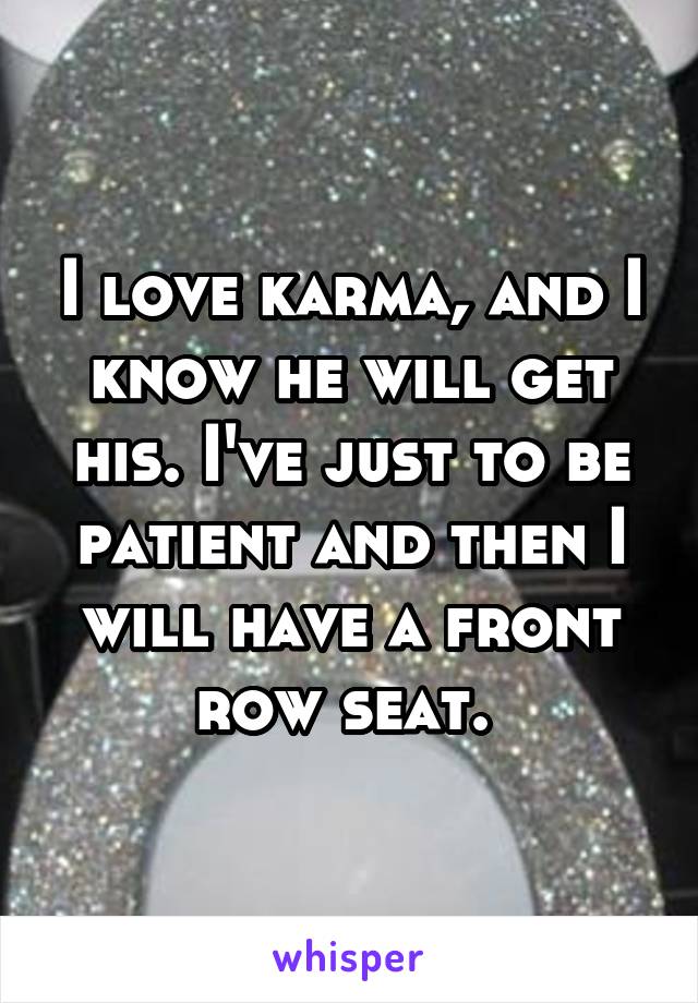 I love karma, and I know he will get his. I've just to be patient and then I will have a front row seat. 