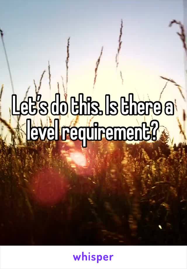 Let’s do this. Is there a level requirement? 