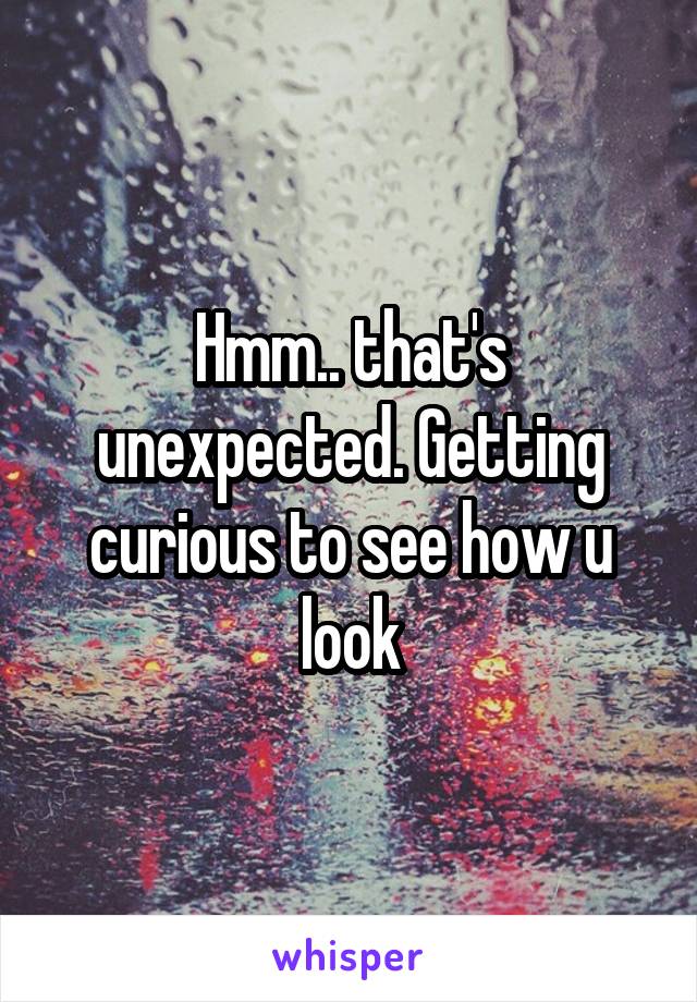 Hmm.. that's unexpected. Getting curious to see how u look