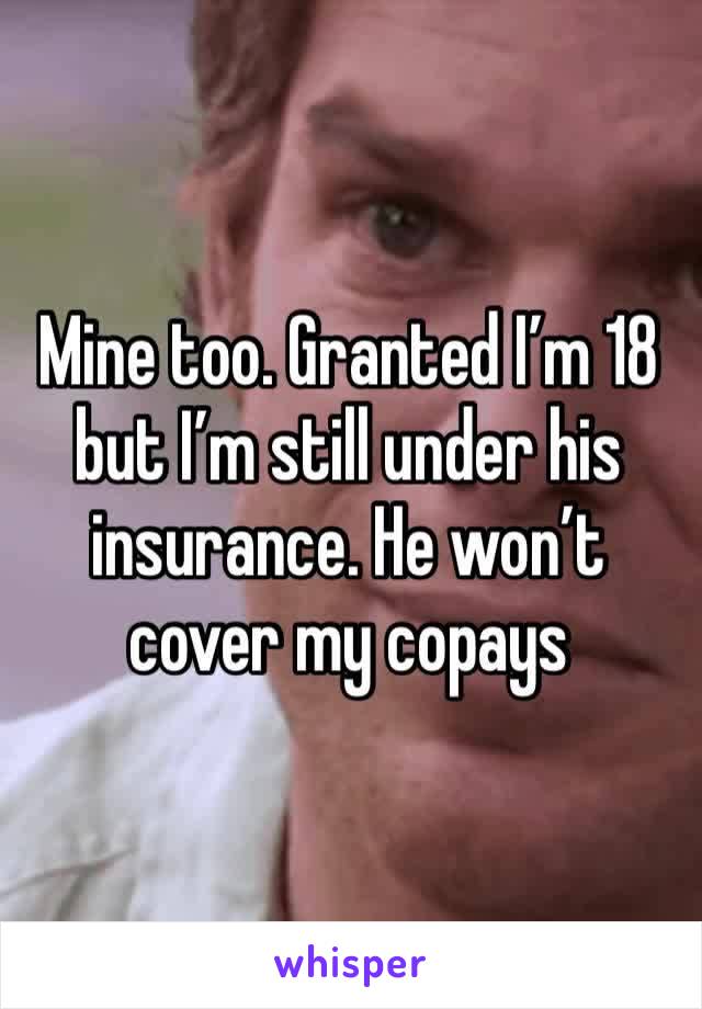 Mine too. Granted I’m 18 but I’m still under his insurance. He won’t cover my copays 