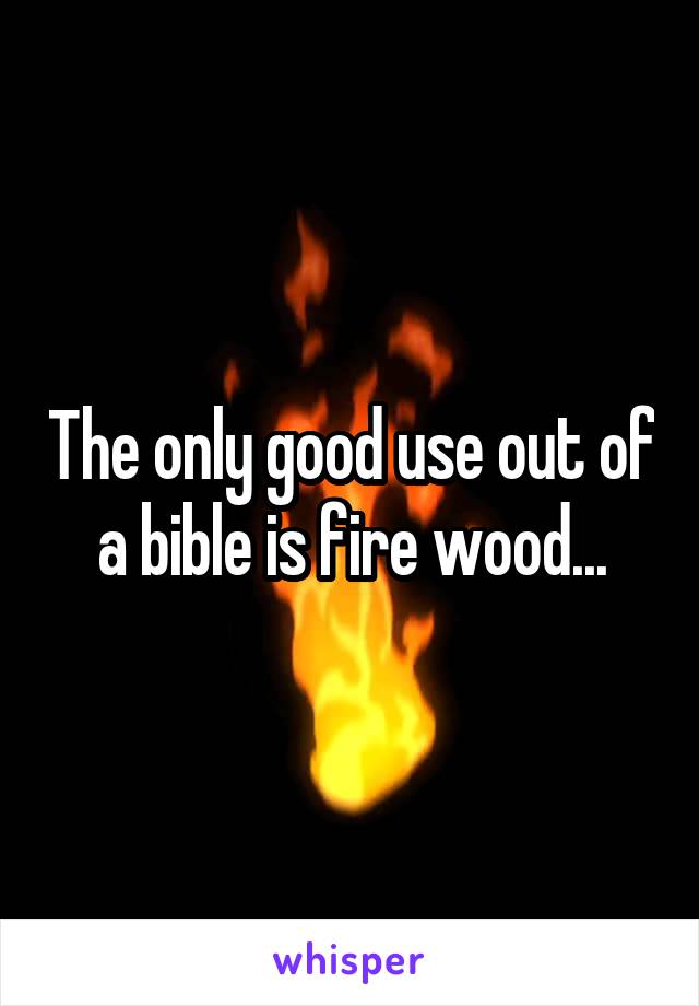 The only good use out of a bible is fire wood...