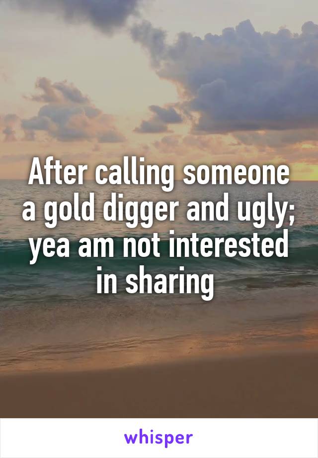 After calling someone a gold digger and ugly; yea am not interested in sharing 