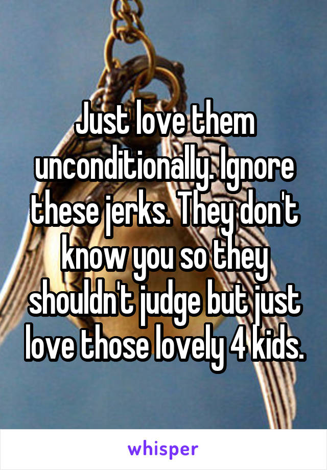 Just love them unconditionally. Ignore these jerks. They don't know you so they shouldn't judge but just love those lovely 4 kids.