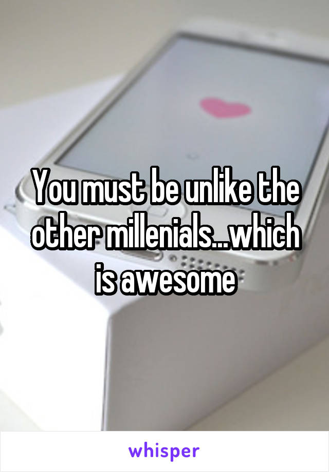 You must be unlike the other millenials...which is awesome