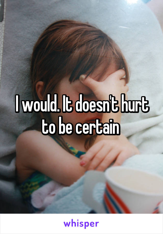 I would. It doesn't hurt to be certain 