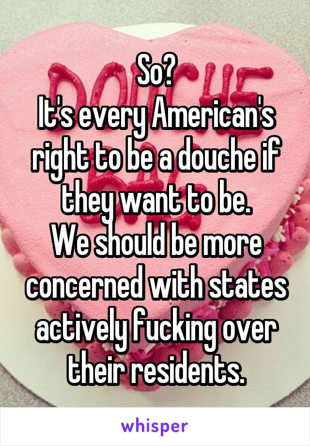 So?
It's every American's right to be a douche if they want to be.
We should be more concerned with states actively fucking over their residents.