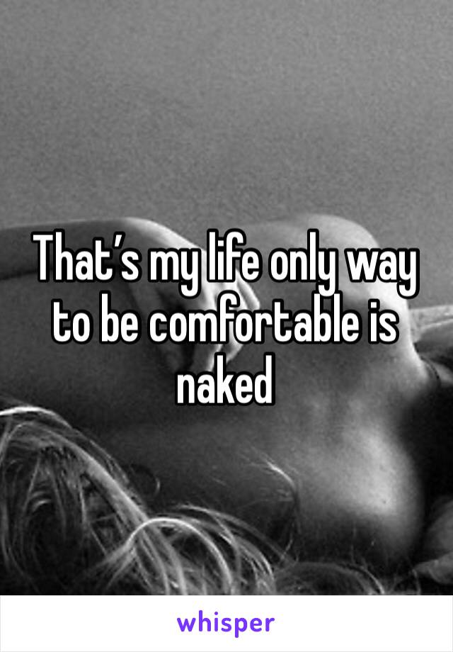 That’s my life only way to be comfortable is naked