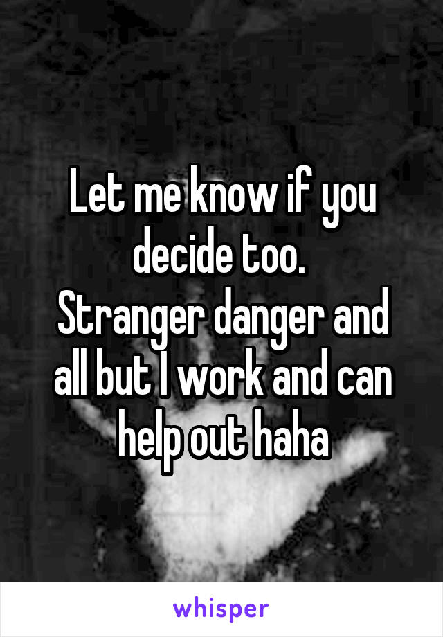 Let me know if you decide too. 
Stranger danger and all but I work and can help out haha