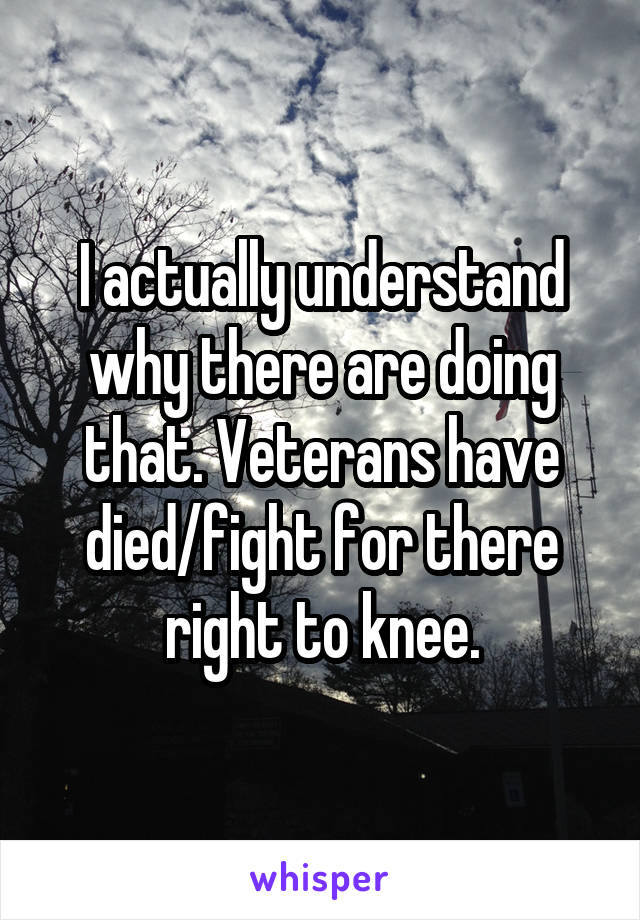 I actually understand why there are doing that. Veterans have died/fight for there right to knee.