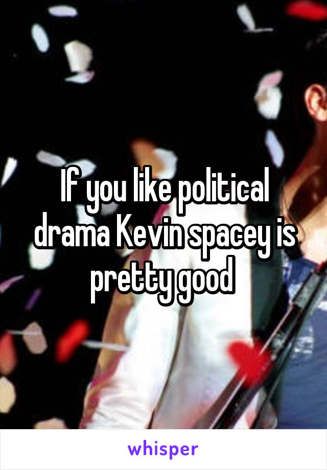 If you like political drama Kevin spacey is pretty good 