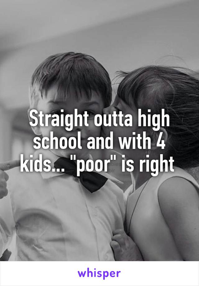 Straight outta high school and with 4 kids... "poor" is right 