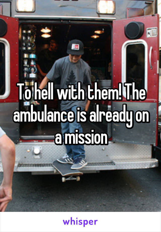 To hell with them! The ambulance is already on a mission