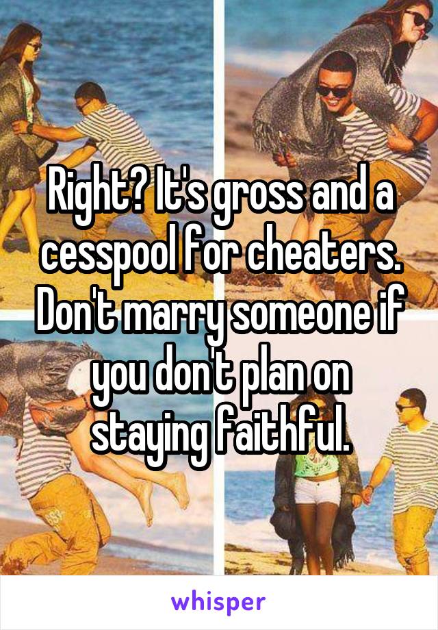 Right? It's gross and a cesspool for cheaters. Don't marry someone if you don't plan on staying faithful.