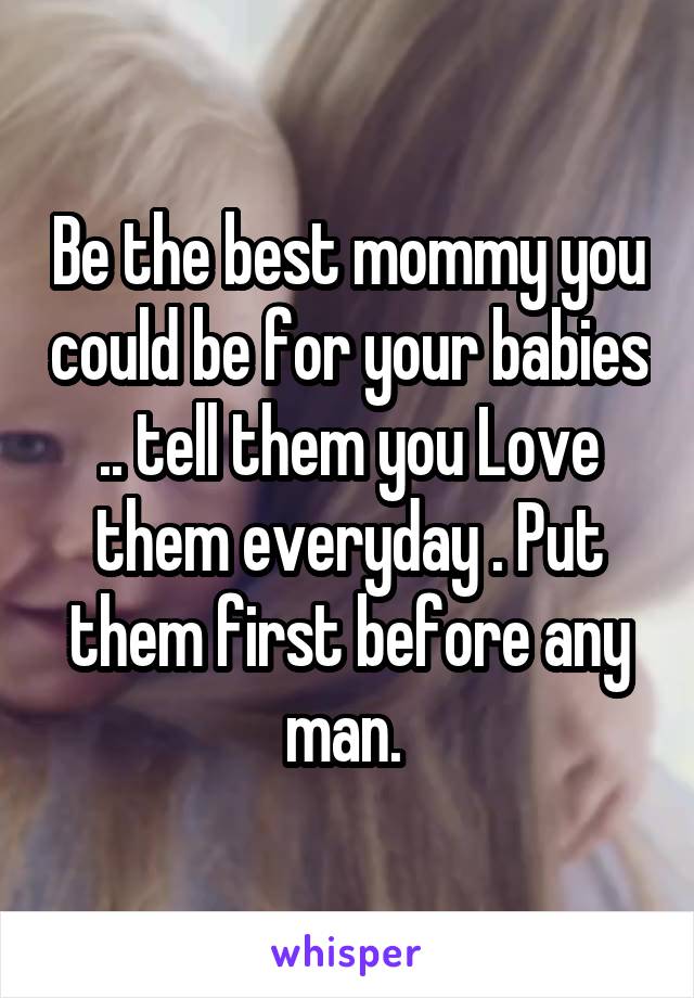 Be the best mommy you could be for your babies .. tell them you Love them everyday . Put them first before any man. 