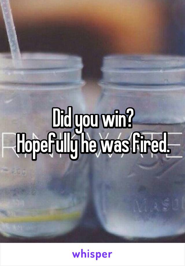 Did you win?
Hopefully he was fired.