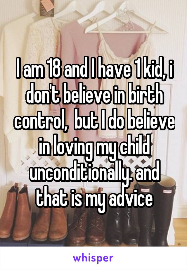 I am 18 and I have 1 kid, i don't believe in birth control,  but I do believe in loving my child unconditionally. and that is my advice