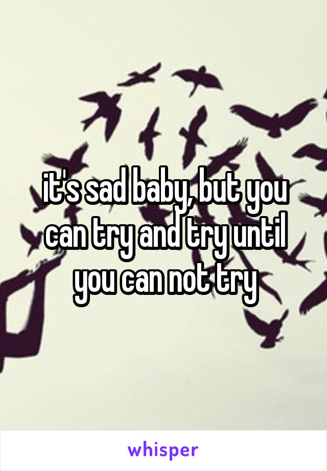 it's sad baby, but you can try and try until you can not try