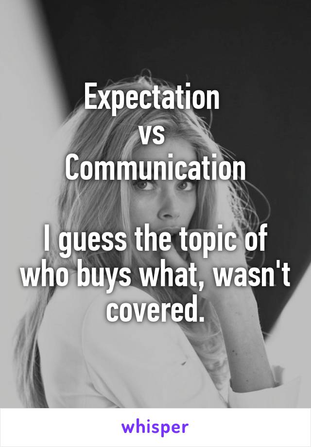 Expectation 
vs 
Communication

I guess the topic of who buys what, wasn't covered.
