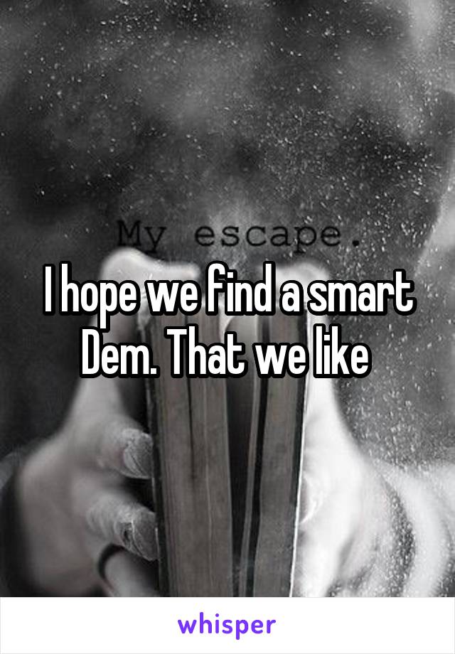 I hope we find a smart Dem. That we like 