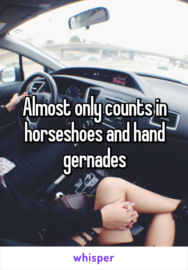 Almost only counts in horseshoes and hand gernades