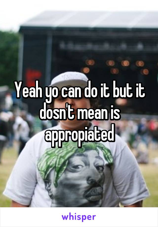 Yeah yo can do it but it dosn't mean is appropiated