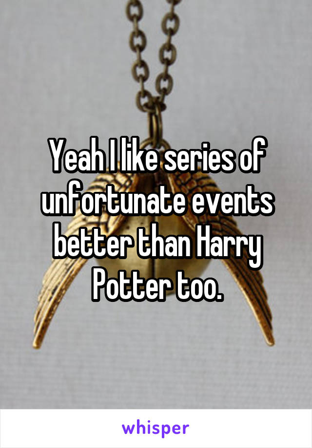 Yeah I like series of unfortunate events better than Harry Potter too.