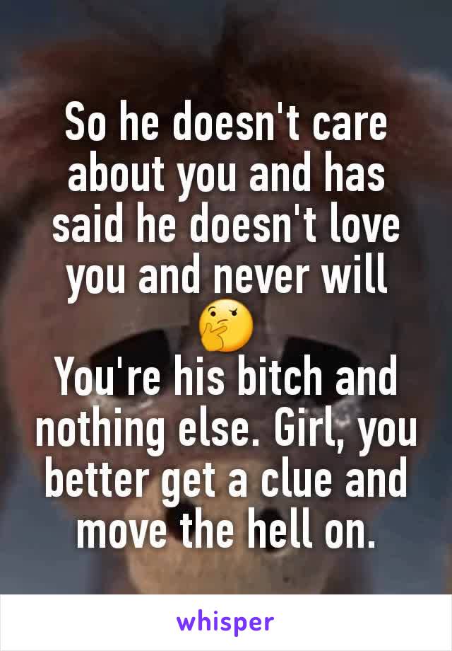 So he doesn't care about you and has said he doesn't love you and never will 🤔
You're his bitch and nothing else. Girl, you better get a clue and move the hell on.