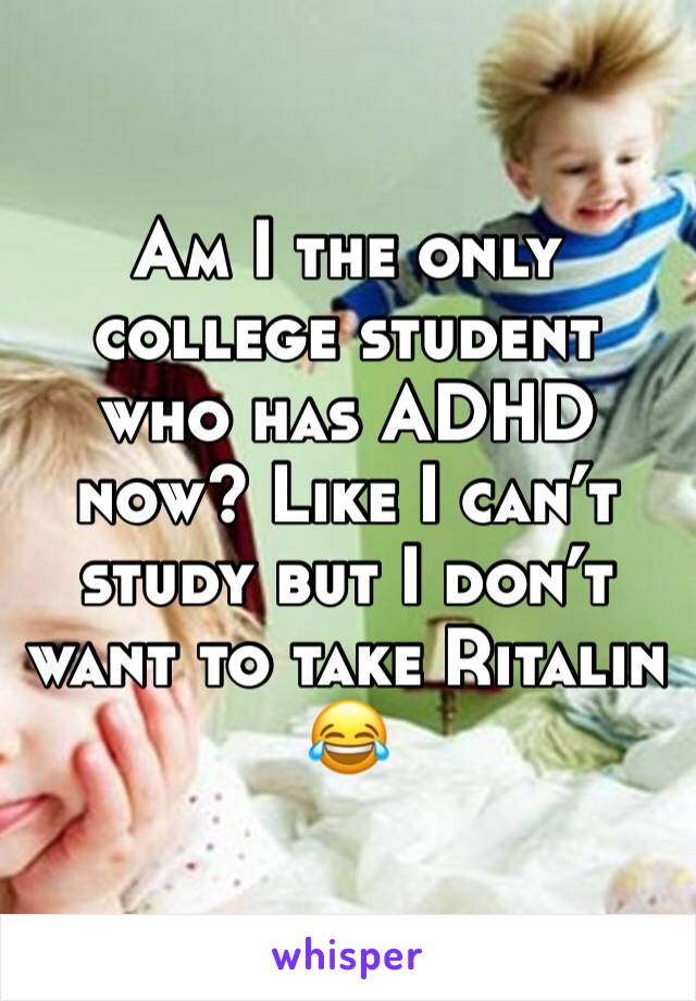 Am I the only college student who has ADHD now? Like I can’t study but I don’t want to take Ritalin 😂