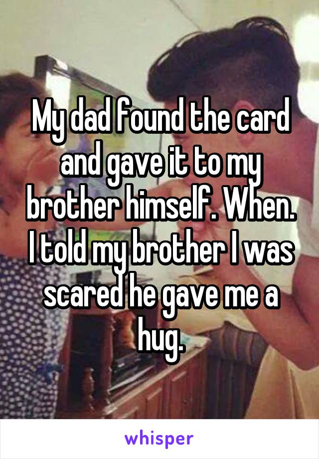 My dad found the card and gave it to my brother himself. When. I told my brother I was scared he gave me a hug.