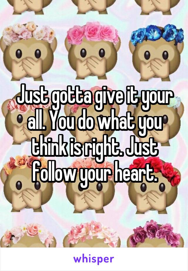 Just gotta give it your all. You do what you think is right. Just follow your heart.