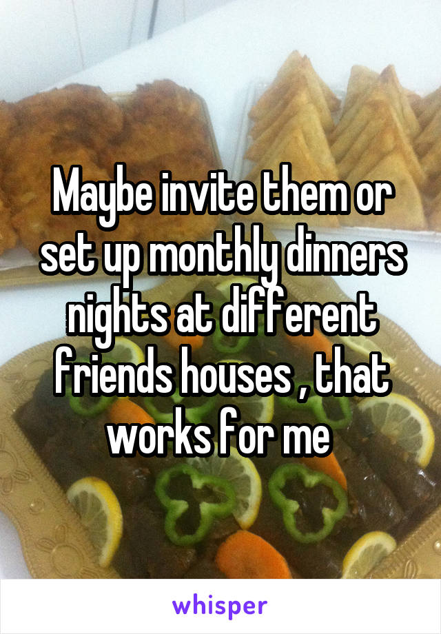 Maybe invite them or set up monthly dinners nights at different friends houses , that works for me 