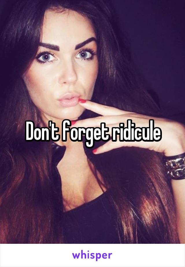 Don't forget ridicule