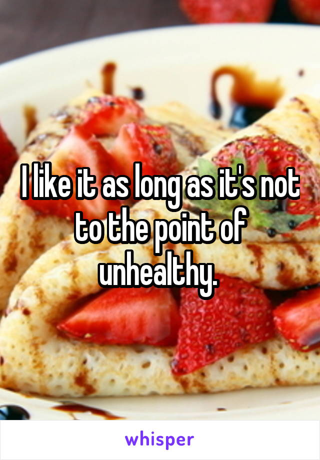 I like it as long as it's not to the point of unhealthy. 