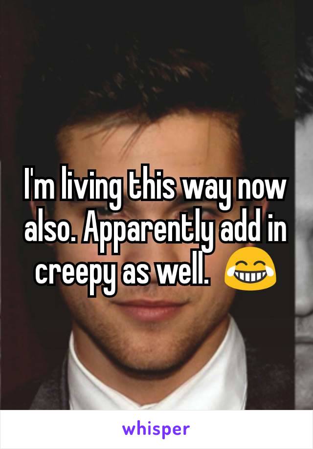 I'm living this way now also. Apparently add in creepy as well.  😂