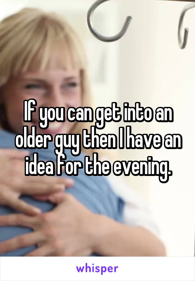 If you can get into an older guy then I have an idea for the evening.