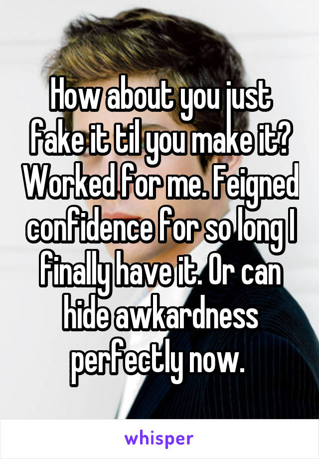 How about you just fake it til you make it? Worked for me. Feigned confidence for so long I finally have it. Or can hide awkardness perfectly now. 