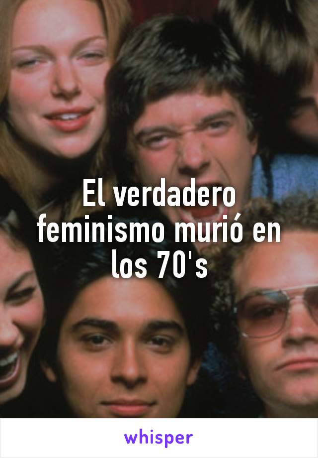 El verdadero feminismo murió en los 70's