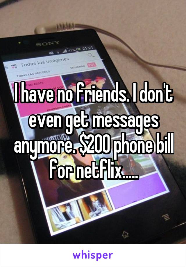 I have no friends. I don't even get messages anymore. $200 phone bill for netflix.....