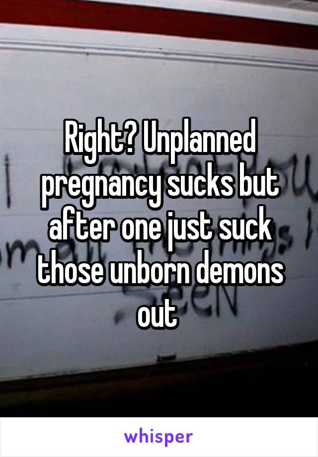 Right? Unplanned pregnancy sucks but after one just suck those unborn demons out 