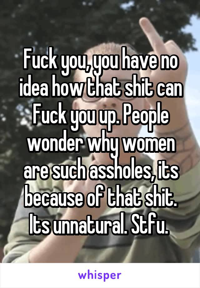 Fuck you, you have no idea how that shit can Fuck you up. People wonder why women are such assholes, its because of that shit. Its unnatural. Stfu. 