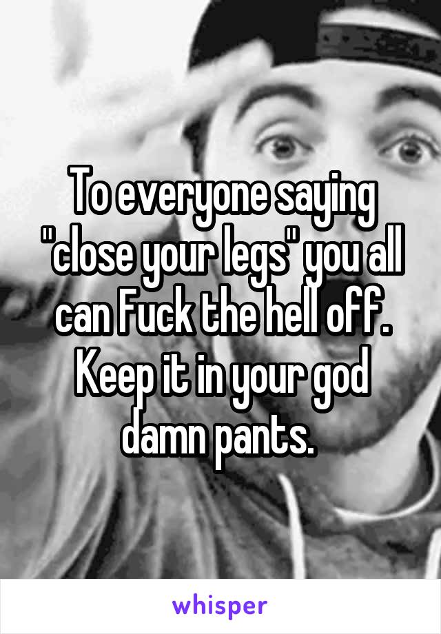 To everyone saying "close your legs" you all can Fuck the hell off. Keep it in your god damn pants. 