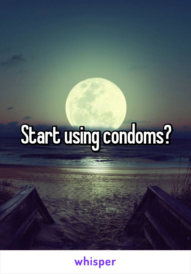 Start using condoms?