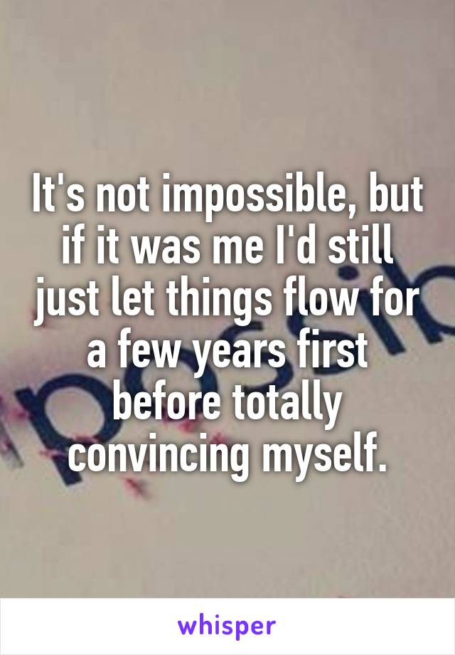 It's not impossible, but if it was me I'd still just let things flow for a few years first before totally convincing myself.